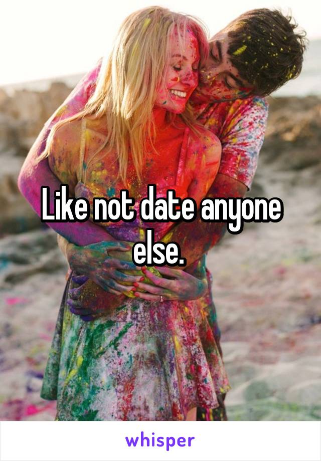 Like not date anyone else. 