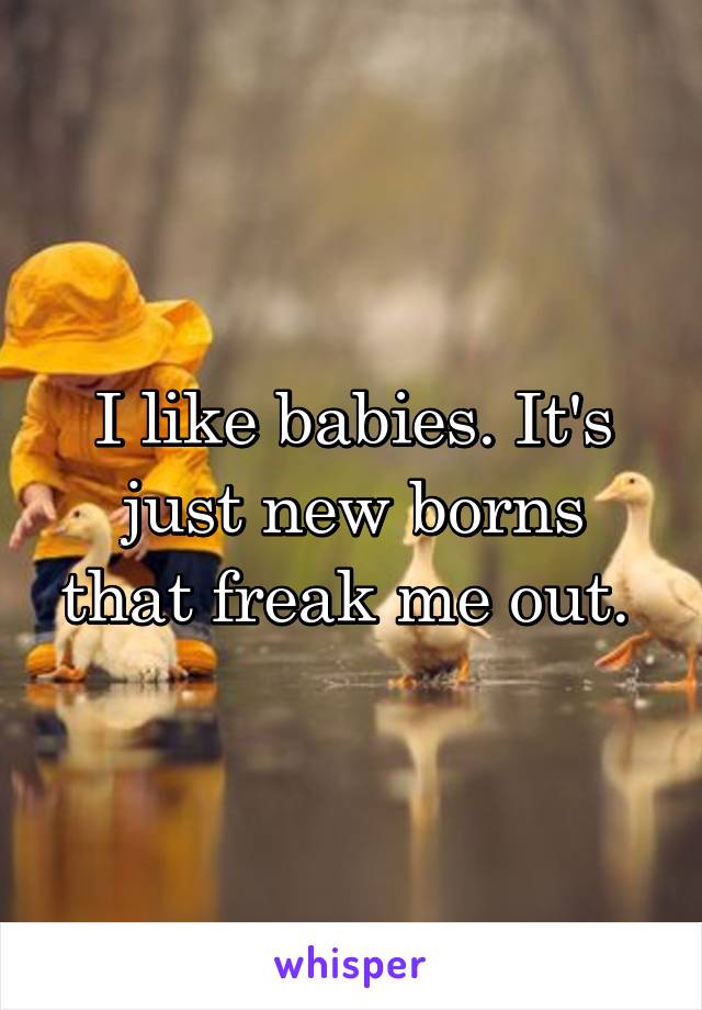 I like babies. It's just new borns that freak me out. 