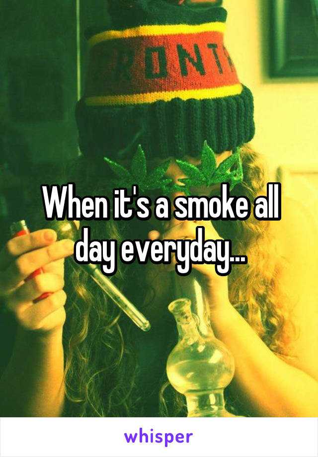 When it's a smoke all day everyday...