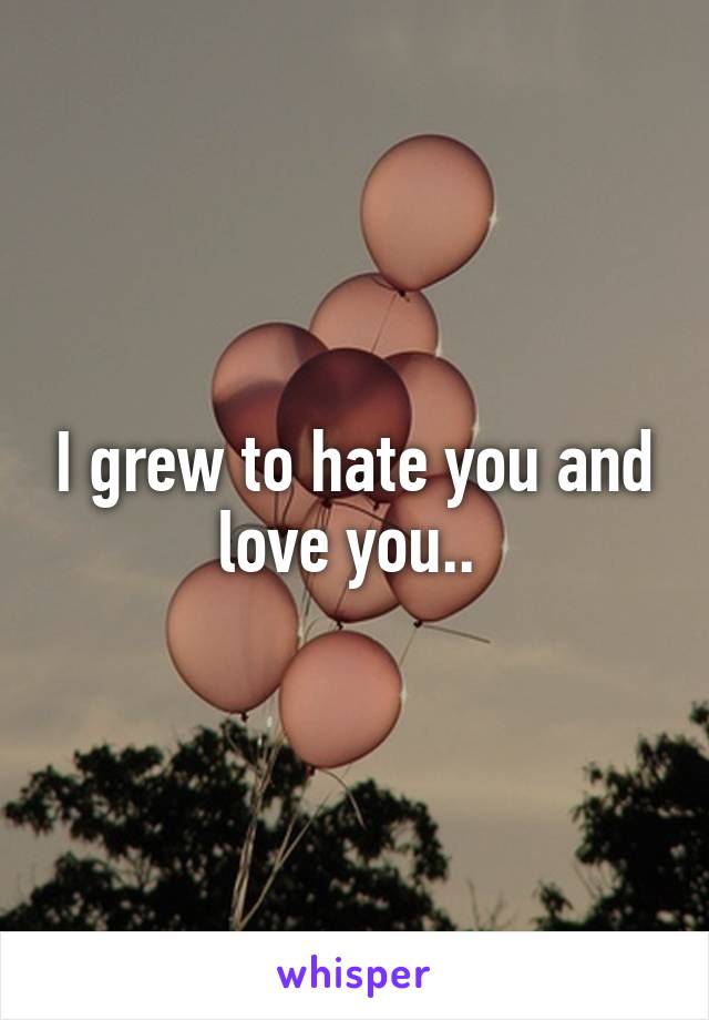 I grew to hate you and love you.. 