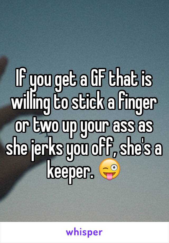 If you get a GF that is willing to stick a finger or two up your ass as she jerks you off, she's a keeper. 😜