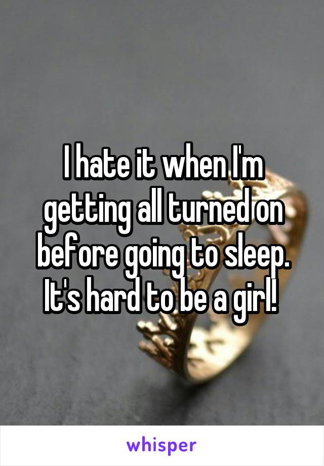 I hate it when I'm getting all turned on before going to sleep. It's hard to be a girl! 