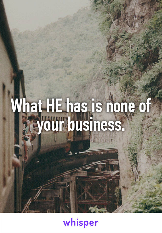 What HE has is none of your business.