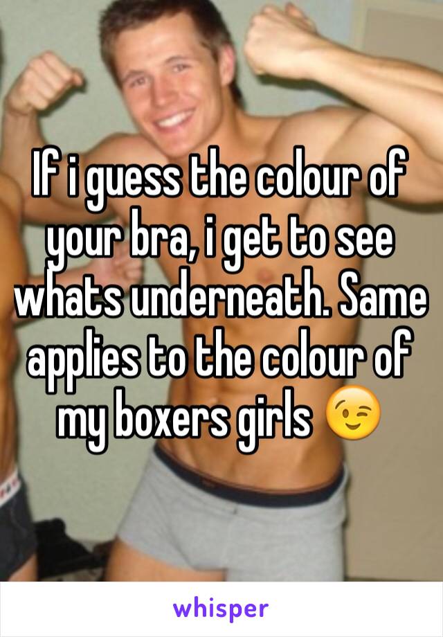 If i guess the colour of your bra, i get to see whats underneath. Same applies to the colour of my boxers girls 😉