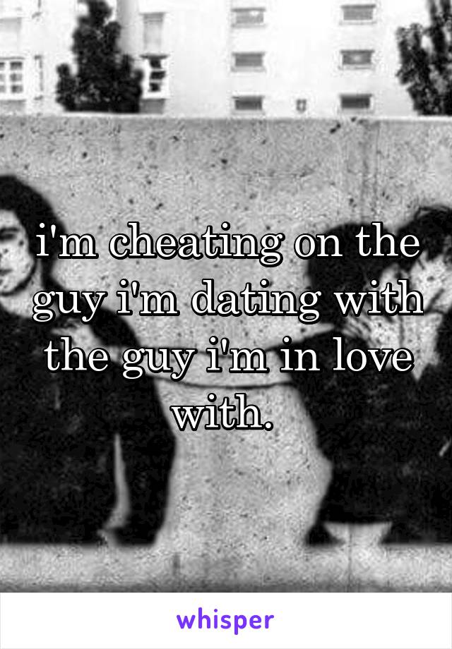 i'm cheating on the guy i'm dating with the guy i'm in love with. 