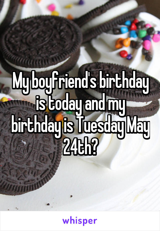 My boyfriend's birthday is today and my birthday is Tuesday May 24th?