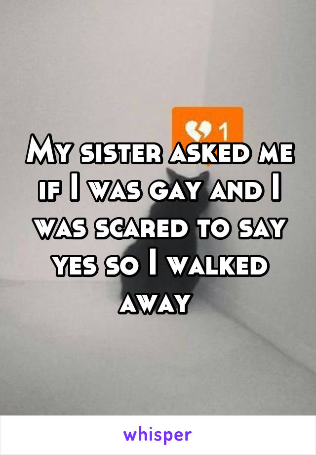 My sister asked me if I was gay and I was scared to say yes so I walked away 