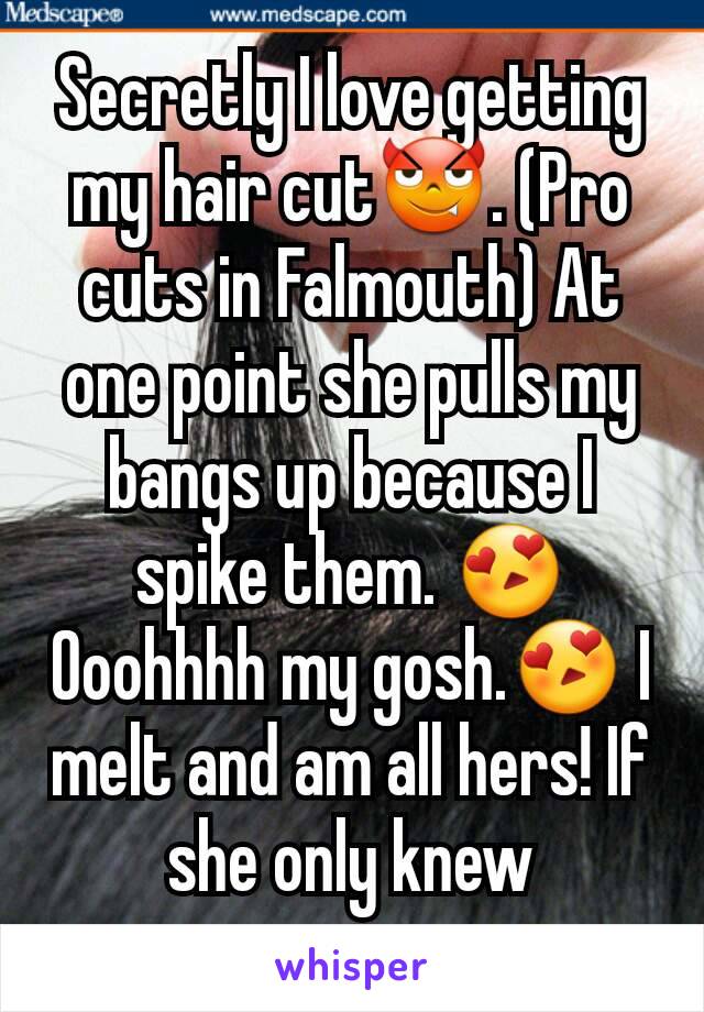 Secretly I love getting my hair cut😈. (Pro cuts in Falmouth) At one point she pulls my bangs up because I spike them. 😍Ooohhhh my gosh.😍 I melt and am all hers! If she only knew