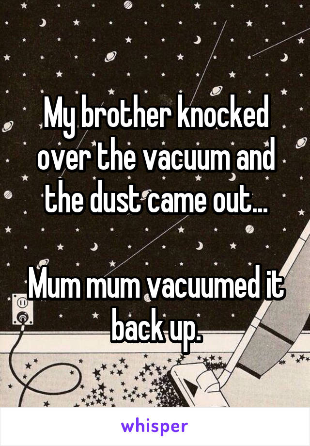 My brother knocked over the vacuum and the dust came out...

Mum mum vacuumed it back up.