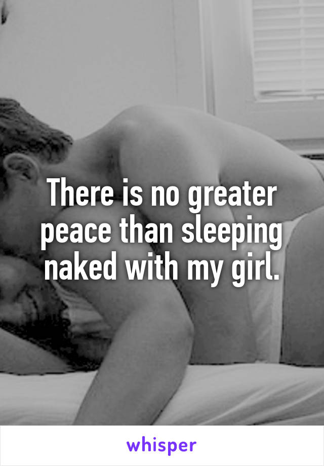 There is no greater peace than sleeping naked with my girl.