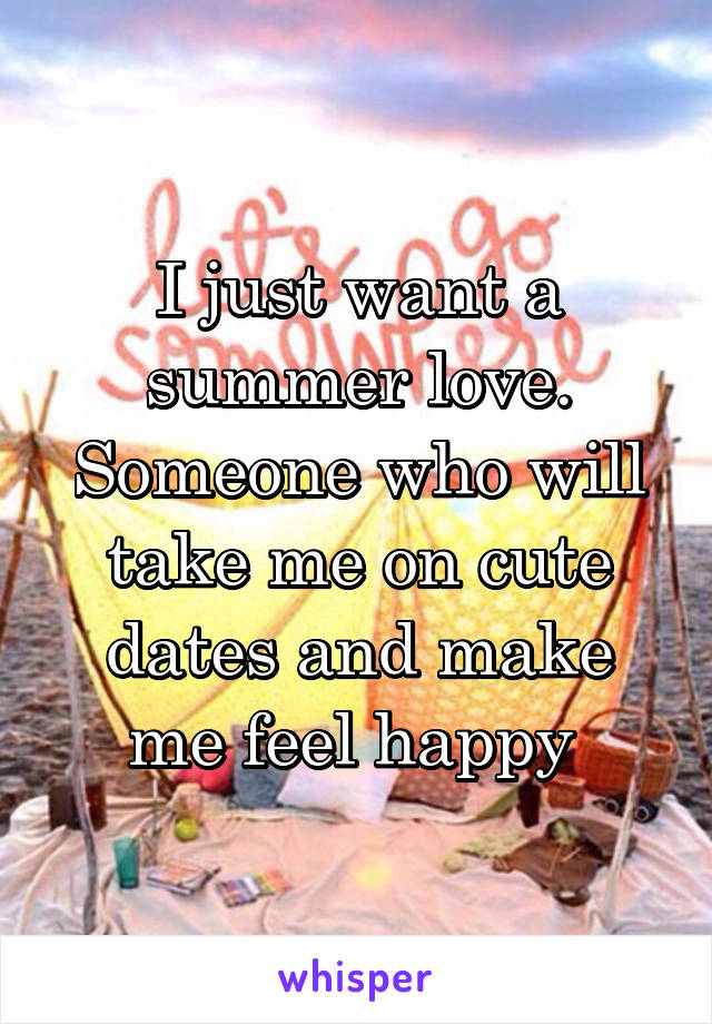 I just want a summer love. Someone who will take me on cute dates and make me feel happy 