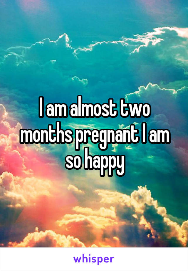 I am almost two months pregnant I am so happy