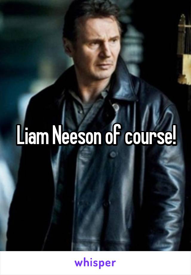 Liam Neeson of course!