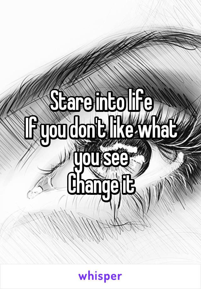 Stare into life
If you don't like what you see
Change it