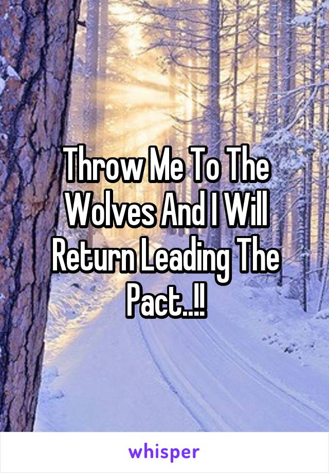 Throw Me To The Wolves And I Will Return Leading The Pact..!!