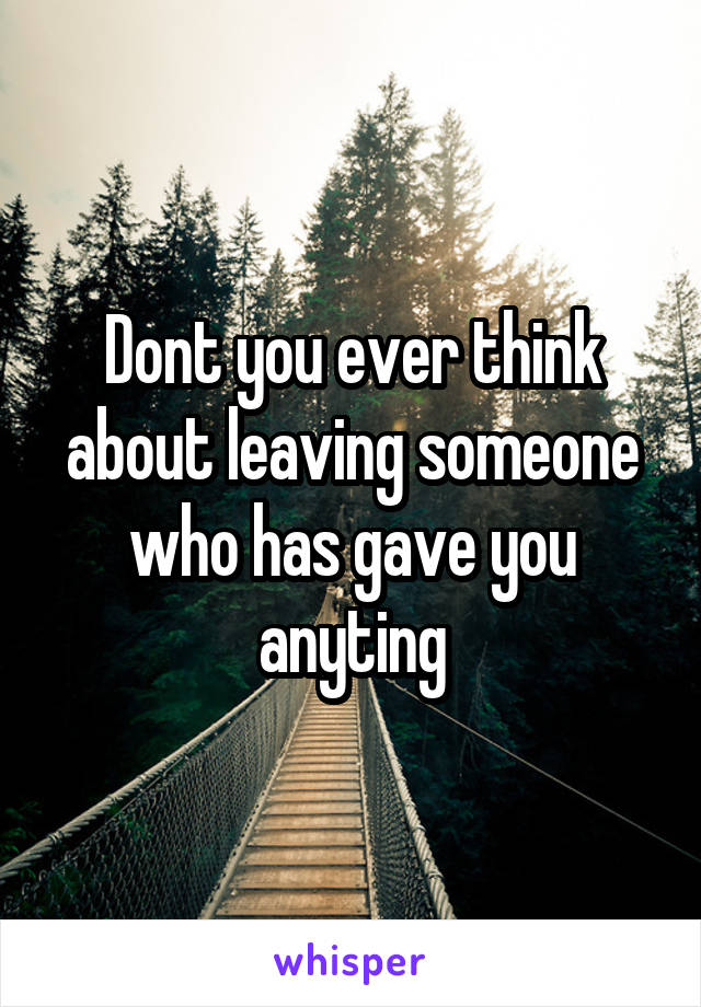 Dont you ever think about leaving someone who has gave you anyting