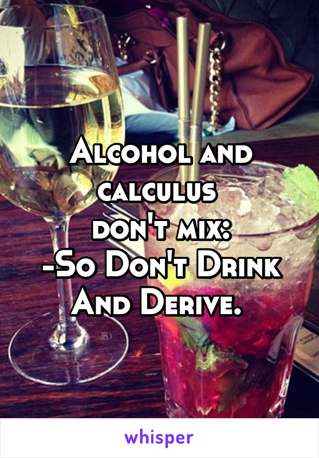 Alcohol and calculus 
don't mix:
-So Don't Drink
And Derive. 