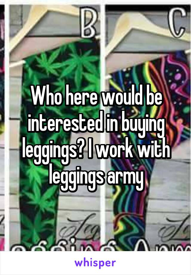 Who here would be interested in buying leggings? I work with leggings army