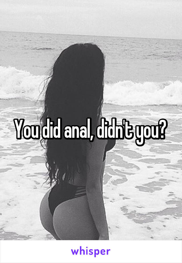 You did anal, didn't you? 