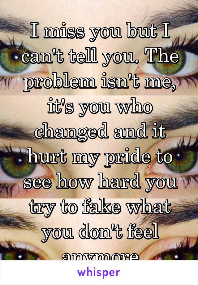 I miss you but I can't tell you. The problem isn't me, it's you who changed and it hurt my pride to see how hard you try to fake what you don't feel anymore