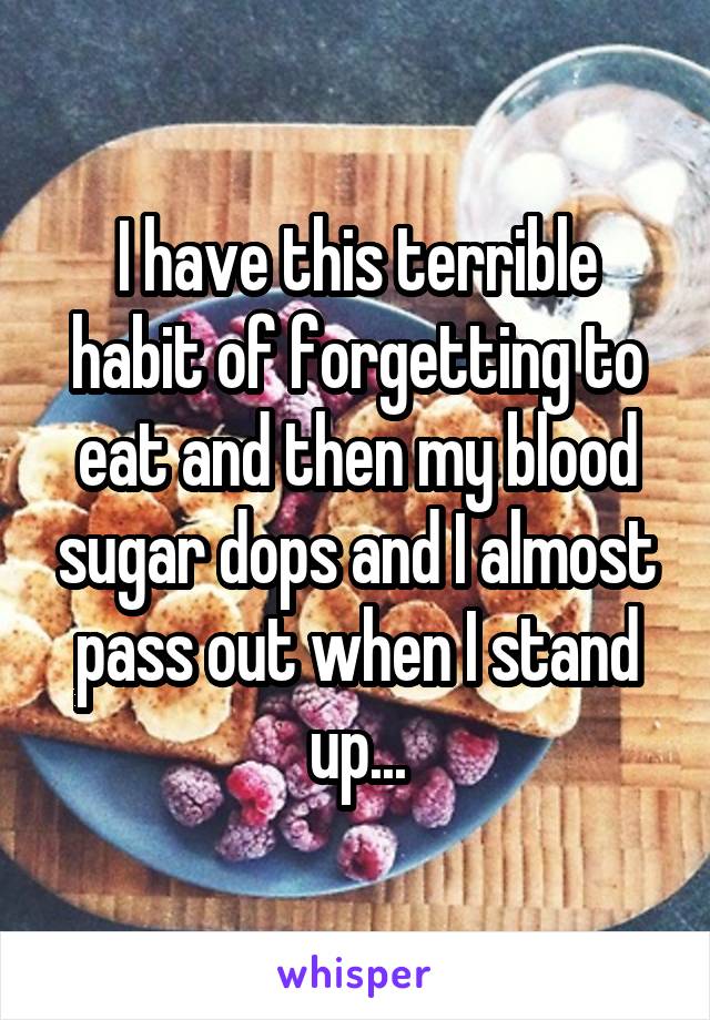 I have this terrible habit of forgetting to eat and then my blood sugar dops and I almost pass out when I stand up...