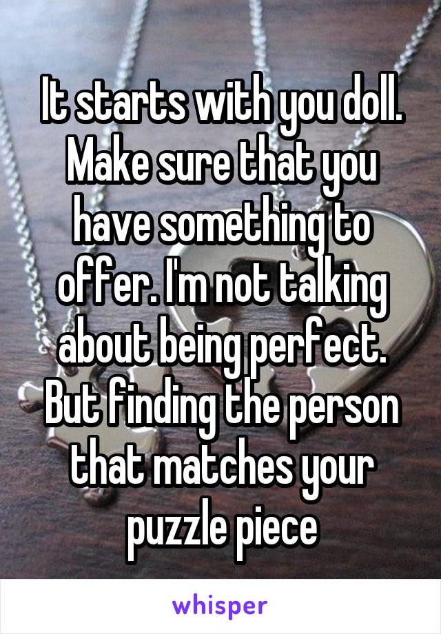 It starts with you doll. Make sure that you have something to offer. I'm not talking about being perfect. But finding the person that matches your puzzle piece