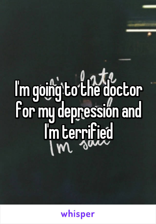 I'm going to the doctor for my depression and I'm terrified