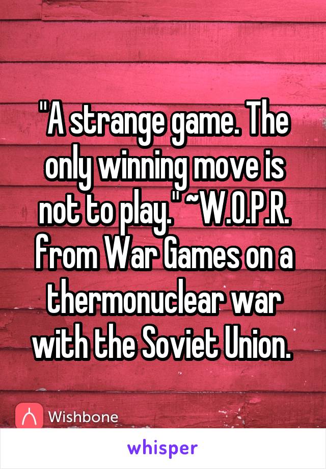 "A strange game. The only winning move is not to play." ~W.O.P.R. from War Games on a thermonuclear war with the Soviet Union. 