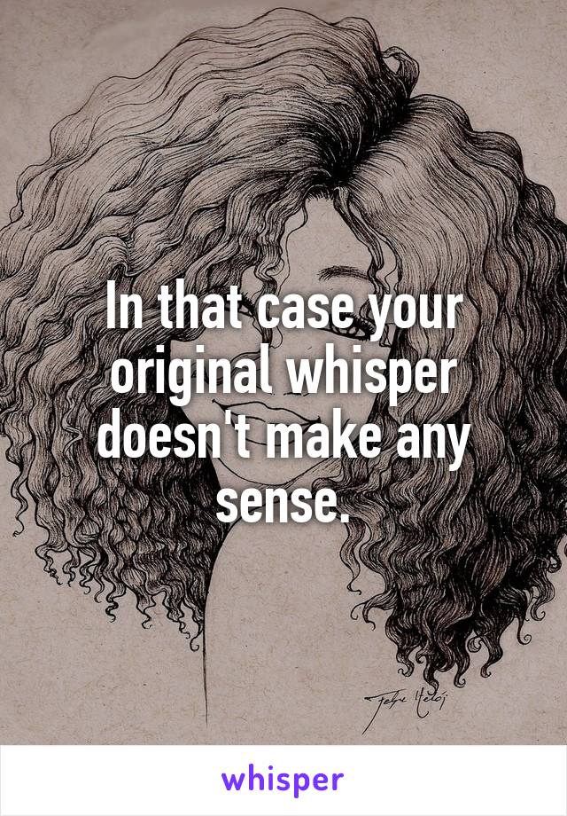 In that case your original whisper doesn't make any sense.