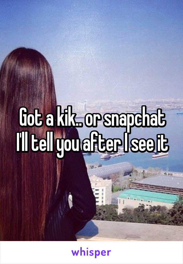 Got a kik.. or snapchat I'll tell you after I see it