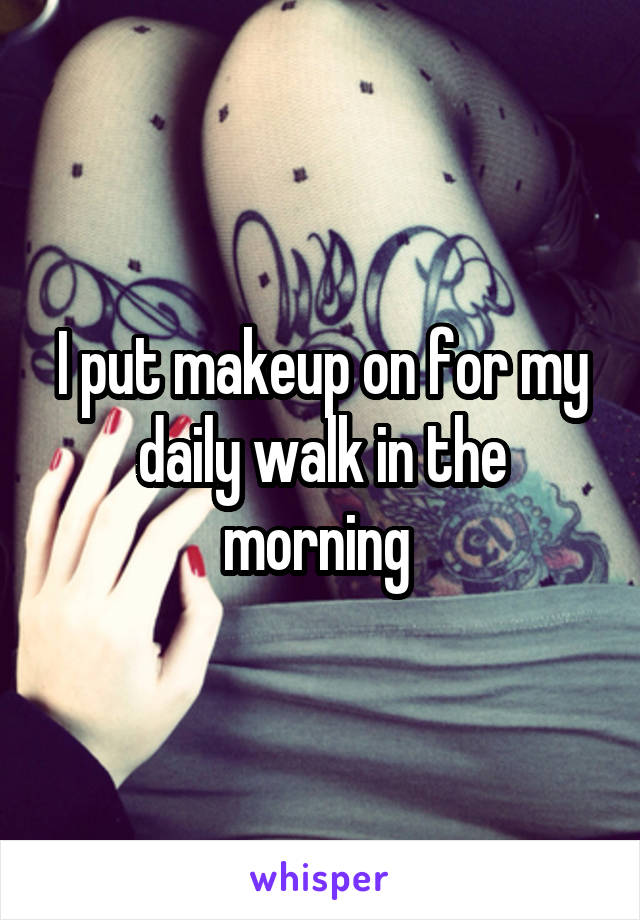 I put makeup on for my daily walk in the morning 