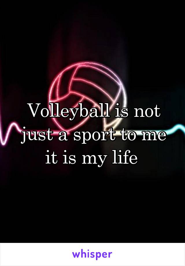 Volleyball is not just a sport to me it is my life 