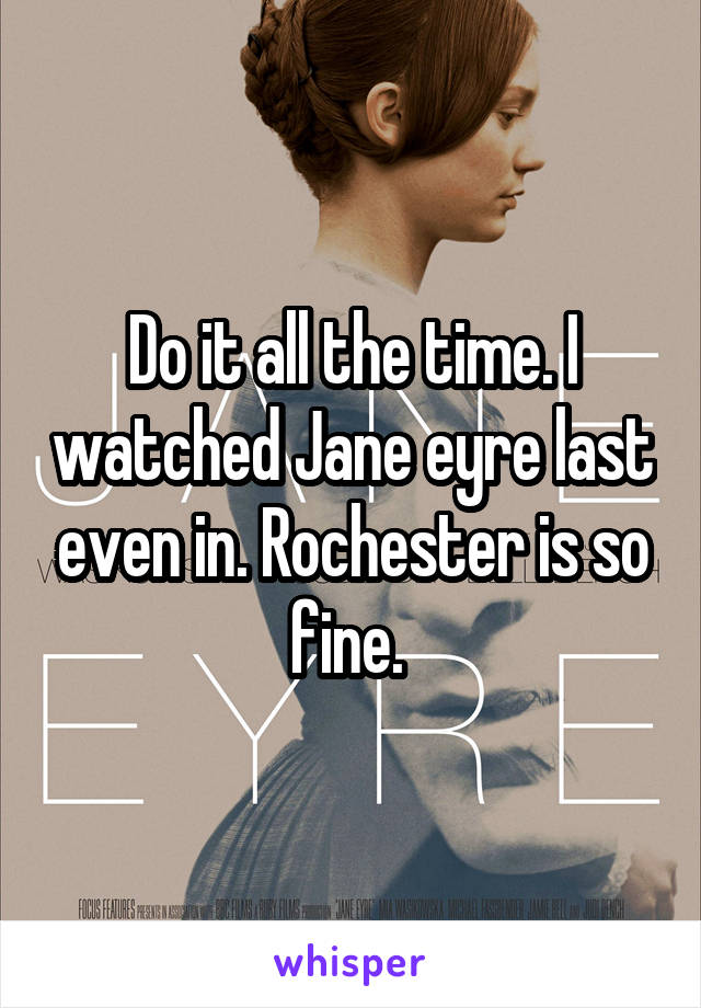 Do it all the time. I watched Jane eyre last even in. Rochester is so fine. 