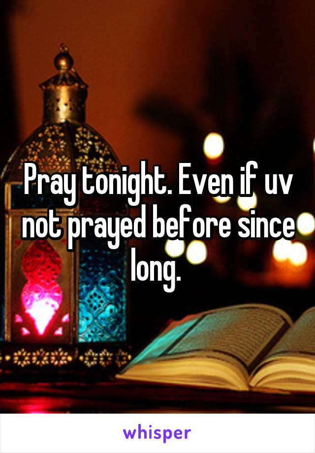 Pray tonight. Even if uv not prayed before since long. 