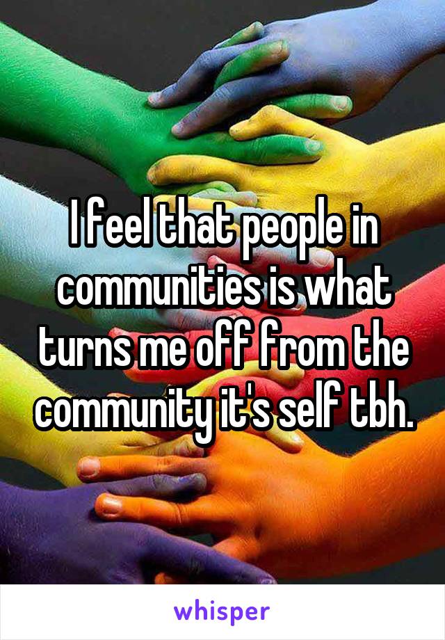 I feel that people in communities is what turns me off from the community it's self tbh.