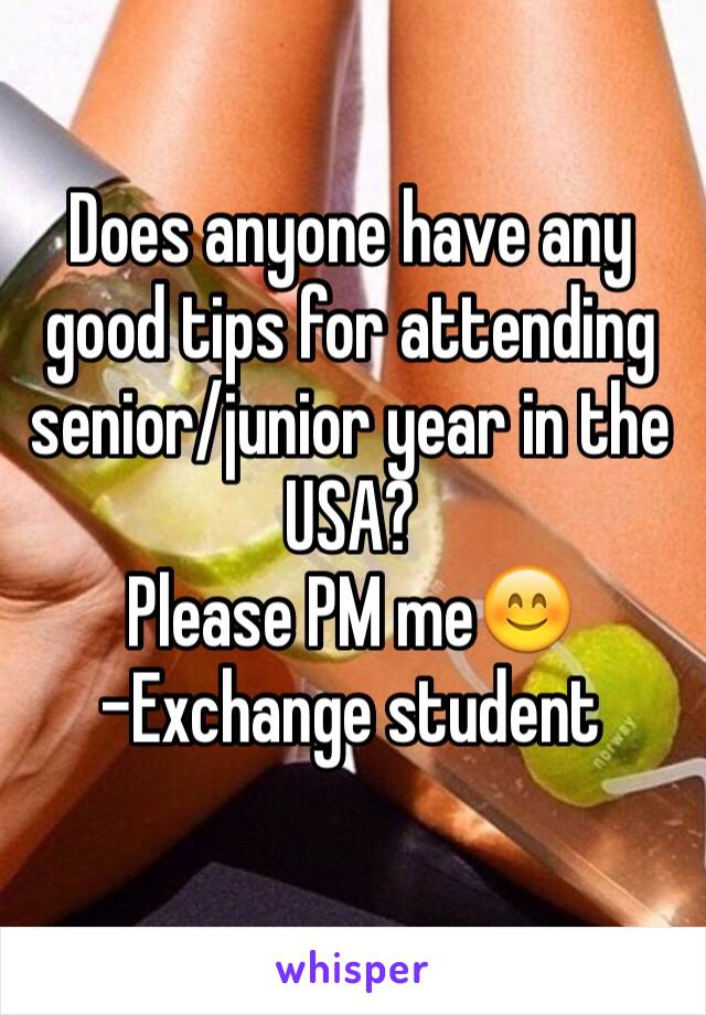 Does anyone have any good tips for attending senior/junior year in the USA? 
Please PM me😊
-Exchange student
