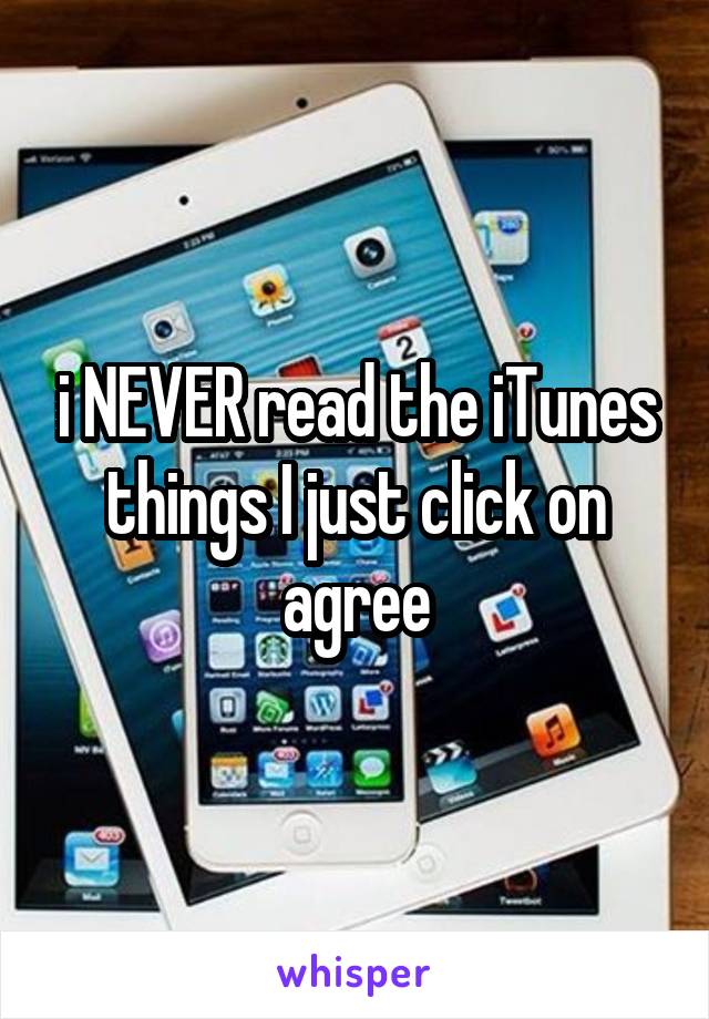 i NEVER read the iTunes things I just click on agree