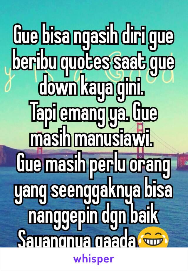 Gue bisa ngasih diri gue beribu quotes saat gue down kaya gini. 
Tapi emang ya. Gue masih manusiawi. 
Gue masih perlu orang yang seenggaknya bisa nanggepin dgn baik
Sayangnya gaada😂