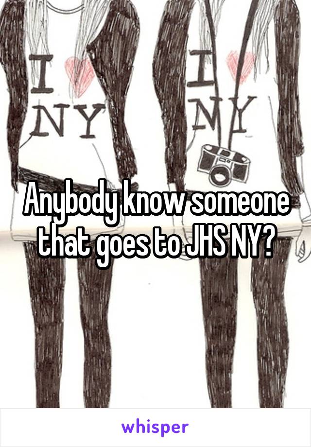 Anybody know someone that goes to JHS NY?