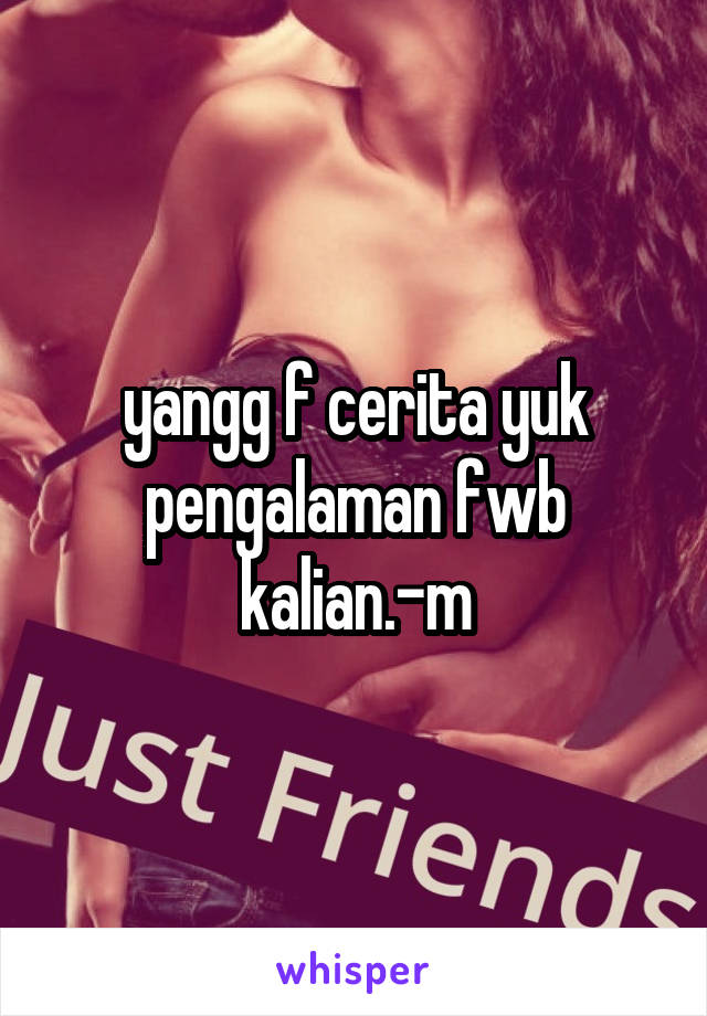 yangg f cerita yuk pengalaman fwb kalian.-m