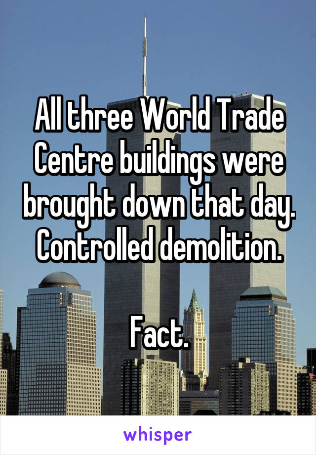 All three World Trade Centre buildings were brought down that day.
Controlled demolition.

Fact.