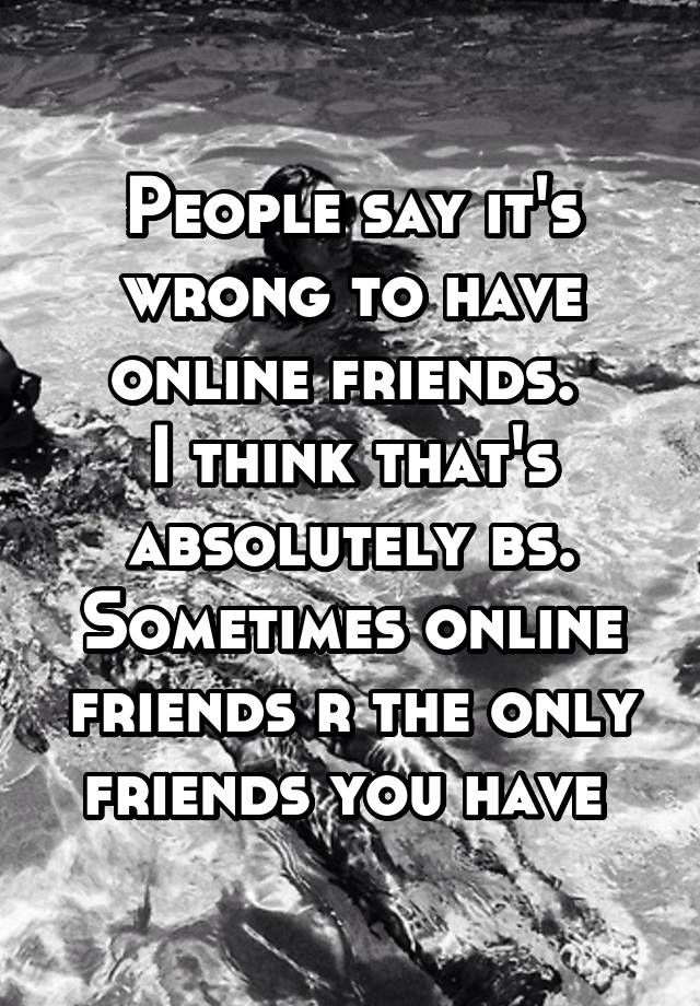 people-say-it-s-wrong-to-have-online-friends-i-think-that-s-absolutely