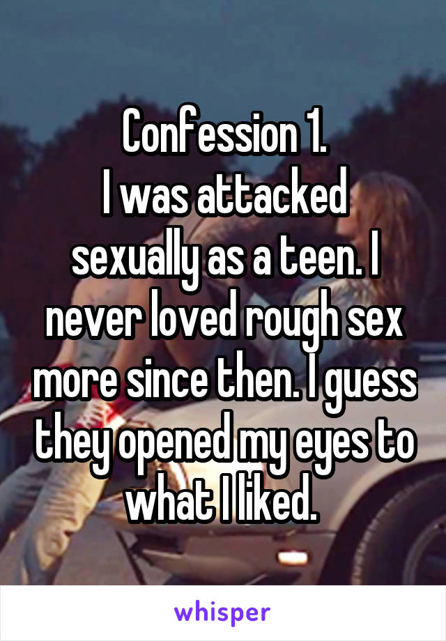 Confession 1.
I was attacked sexually as a teen. I never loved rough sex more since then. I guess they opened my eyes to what I liked. 