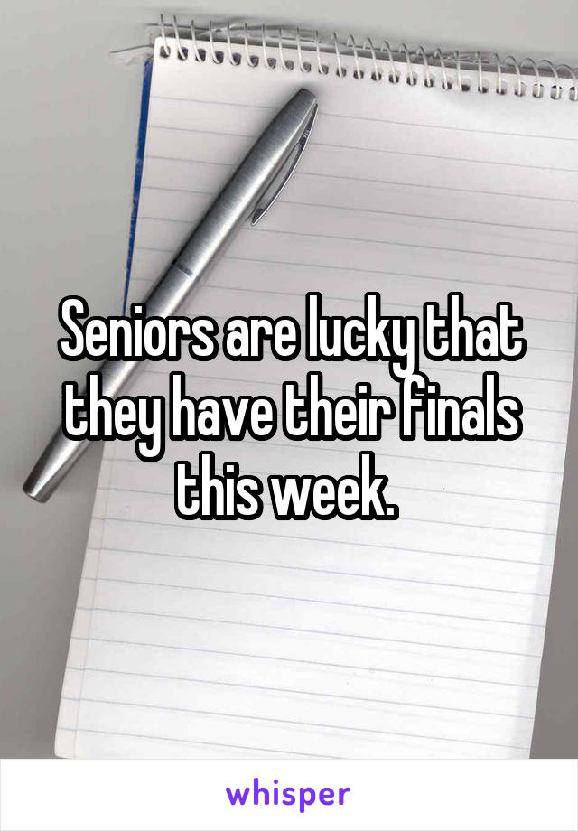 Seniors are lucky that they have their finals this week. 