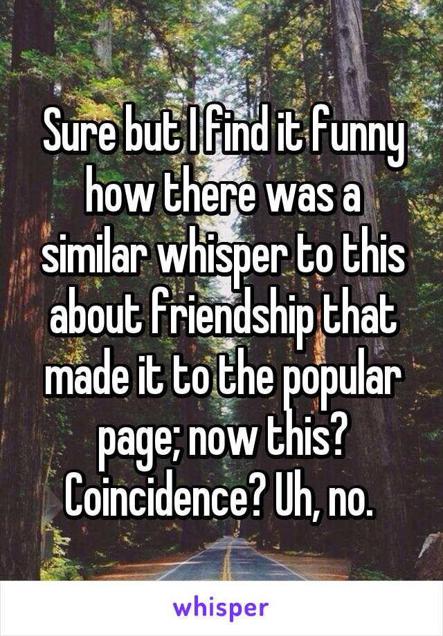 Sure but I find it funny how there was a similar whisper to this about friendship that made it to the popular page; now this? Coincidence? Uh, no. 