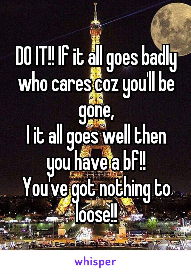 DO IT!! If it all goes badly who cares coz you'll be gone,
I it all goes well then you have a bf!!
You've got nothing to loose!!