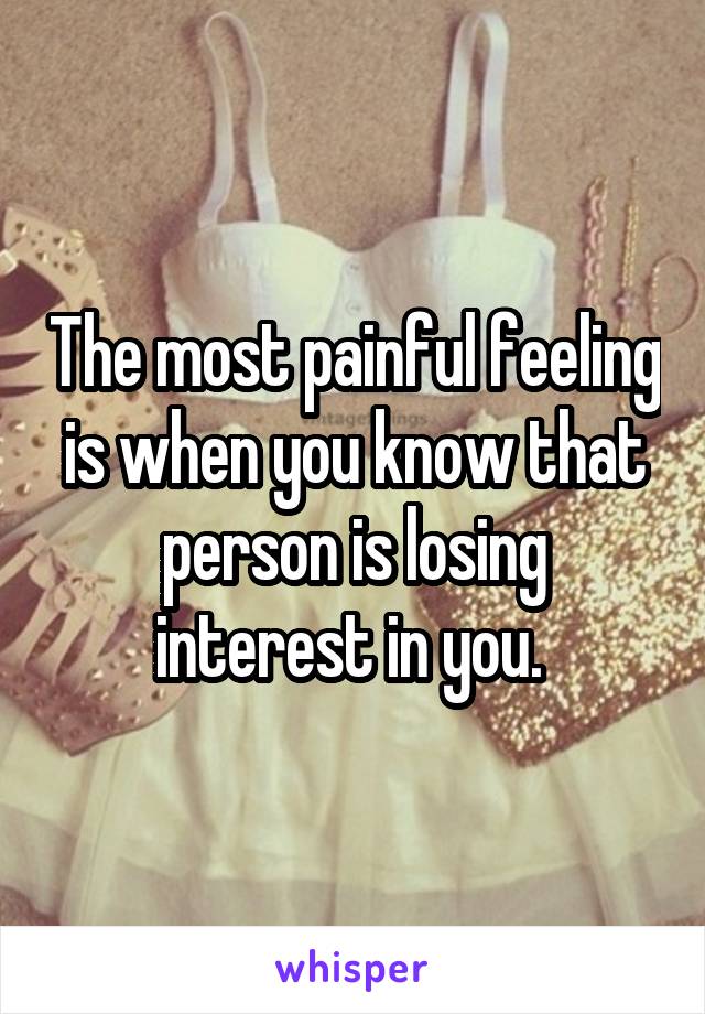 The most painful feeling is when you know that person is losing interest in you. 