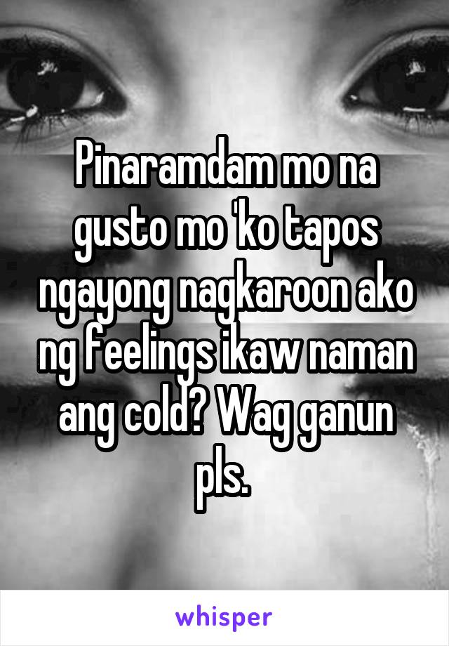 Pinaramdam mo na gusto mo 'ko tapos ngayong nagkaroon ako ng feelings ikaw naman ang cold? Wag ganun pls. 