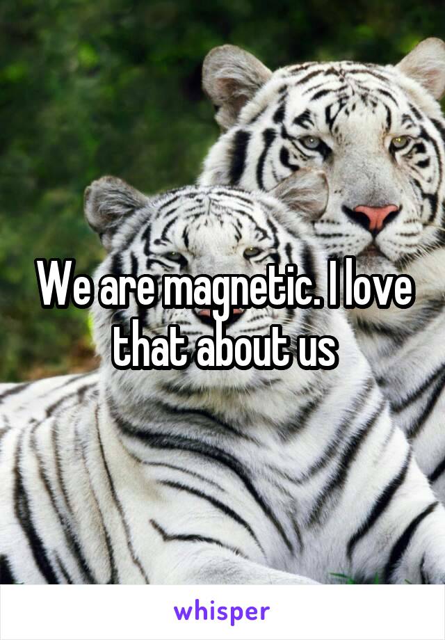 We are magnetic. I love that about us