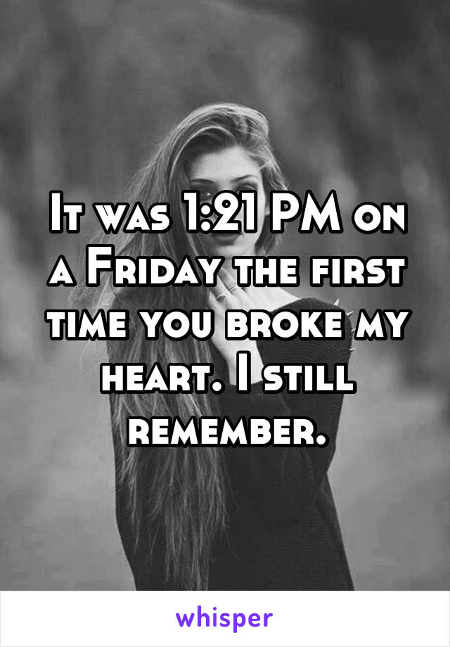 It was 1:21 PM on a Friday the first time you broke my heart. I still remember.